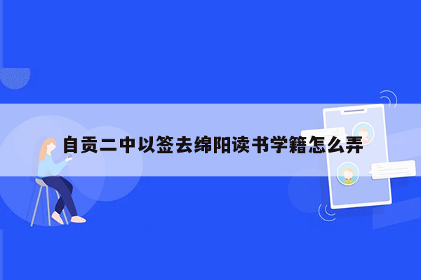 自贡二中以签去绵阳读书学籍怎么弄