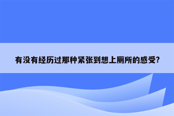 有没有经历过那种紧张到想上厕所的感受?