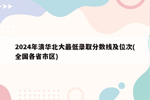 2024年清华北大最低录取分数线及位次(全国各省市区)