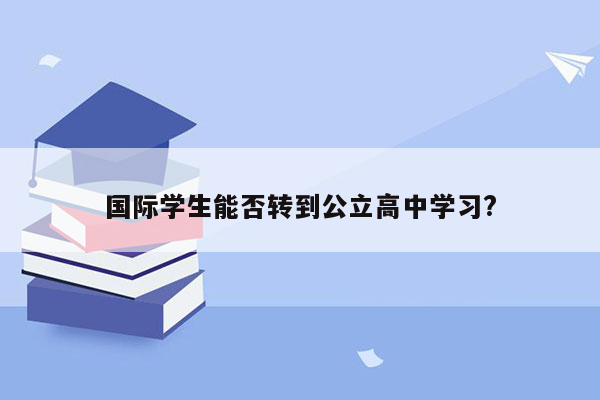 国际学生能否转到公立高中学习?