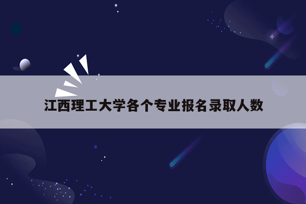 江西理工大学各个专业报名录取人数