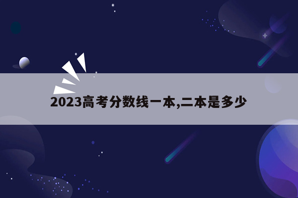 2023高考分数线一本,二本是多少