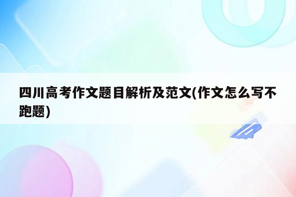 四川高考作文题目解析及范文(作文怎么写不跑题)