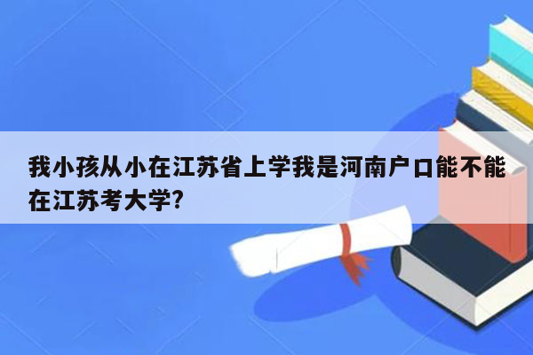 我小孩从小在江苏省上学我是河南户口能不能在江苏考大学?