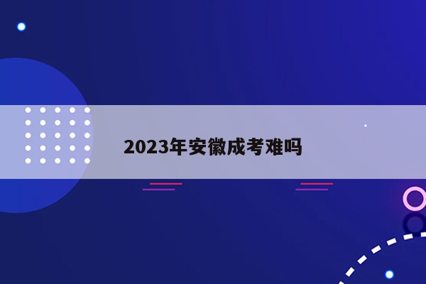 2023年安徽成考难吗