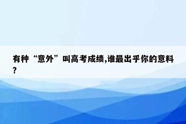 有种“意外”叫高考成绩,谁最出乎你的意料?