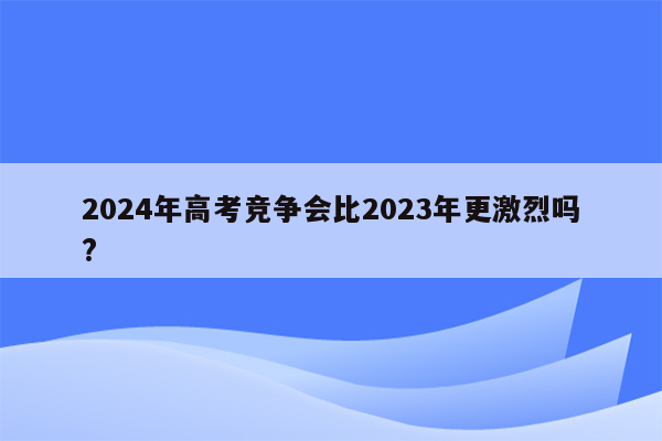 2024年高考竞争会比2023年更激烈吗?