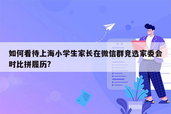 如何看待上海小学生家长在微信群竞选家委会时比拼履历?