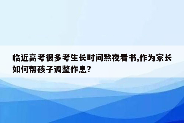 临近高考很多考生长时间熬夜看书,作为家长如何帮孩子调整作息?