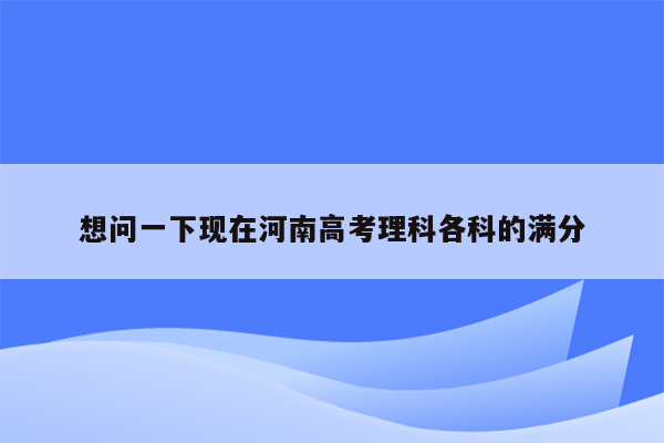 想问一下现在河南高考理科各科的满分