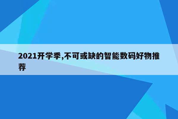 2021开学季,不可或缺的智能数码好物推荐