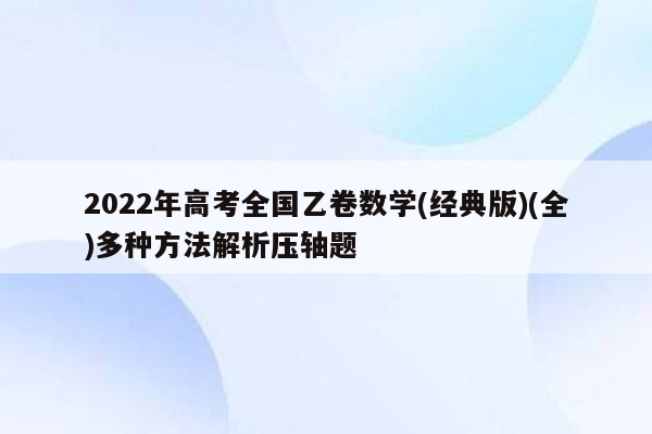 2022年高考全国乙卷数学(经典版)(全)多种方法解析压轴题