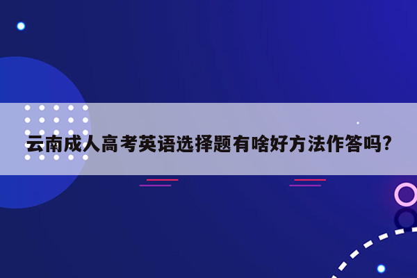 云南成人高考英语选择题有啥好方法作答吗?