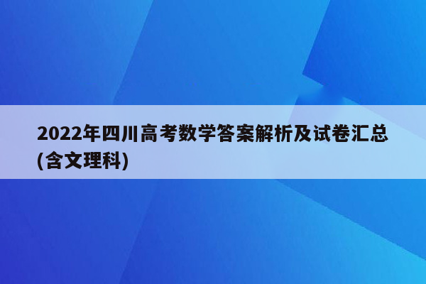 2022年四川高考数学答案解析及试卷汇总(含文理科)