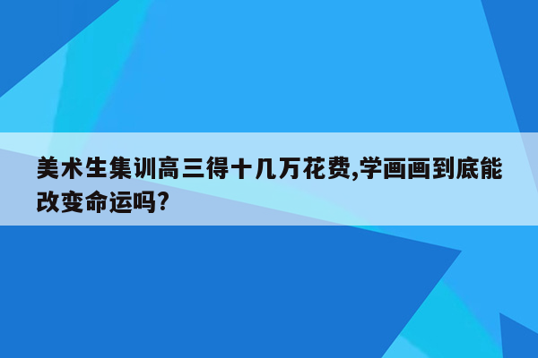 美术生集训高三得十几万花费,学画画到底能改变命运吗?