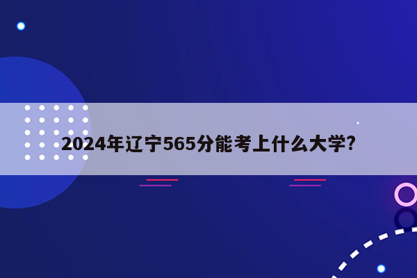 2024年辽宁565分能考上什么大学?