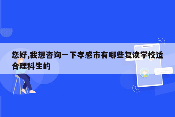 您好,我想咨询一下孝感市有哪些复读学校适合理科生的