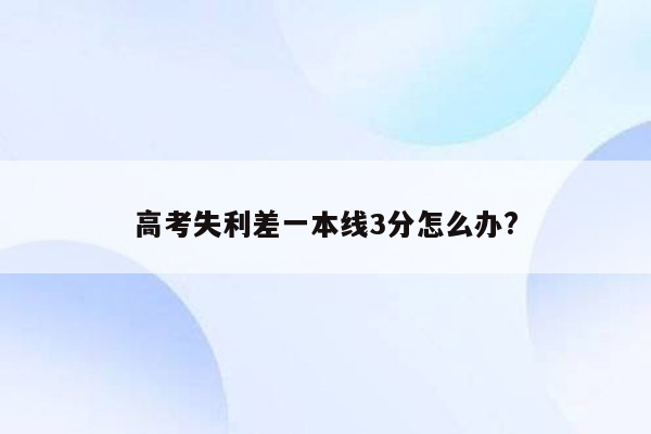 高考失利差一本线3分怎么办?