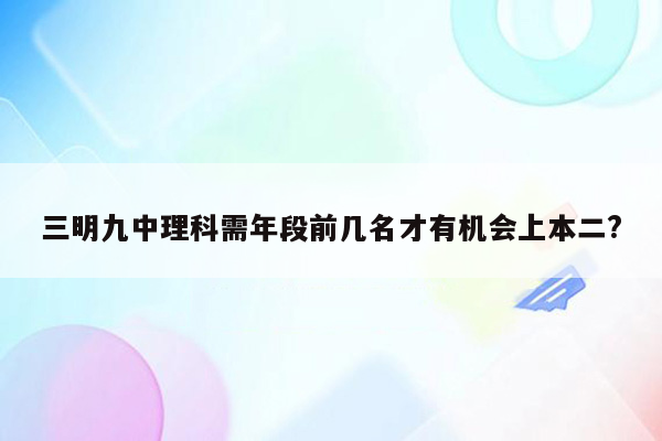 三明九中理科需年段前几名才有机会上本二?