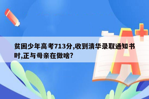 贫困少年高考713分,收到清华录取通知书时,正与母亲在做啥?