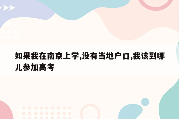 如果我在南京上学,没有当地户口,我该到哪儿参加高考