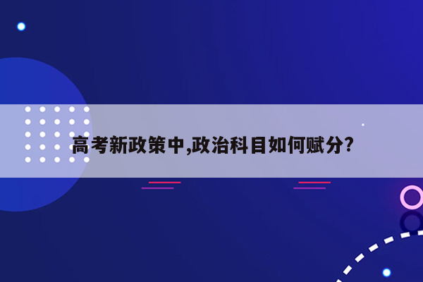 高考新政策中,政治科目如何赋分?