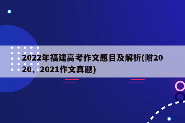 2022年福建高考作文题目及解析(附2020、2021作文真题)