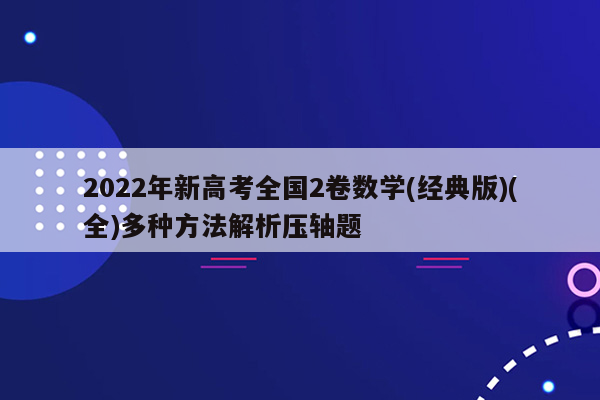 2022年新高考全国2卷数学(经典版)(全)多种方法解析压轴题