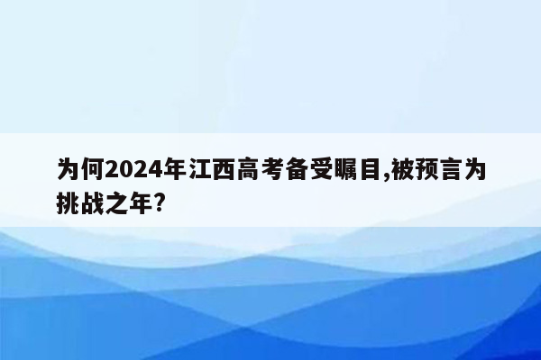 为何2024年江西高考备受瞩目,被预言为挑战之年?