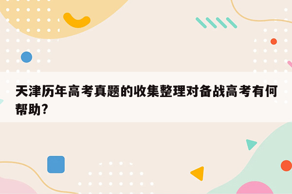 天津历年高考真题的收集整理对备战高考有何帮助?