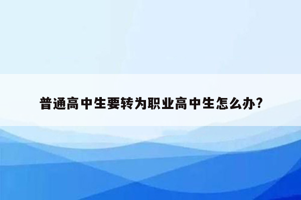 普通高中生要转为职业高中生怎么办?