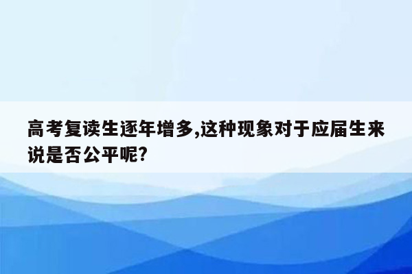 高考复读生逐年增多,这种现象对于应届生来说是否公平呢?