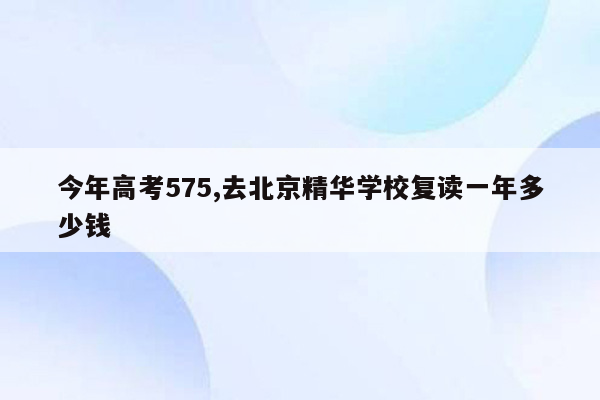 今年高考575,去北京精华学校复读一年多少钱