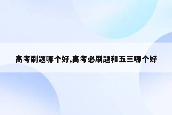 高考刷题哪个好,高考必刷题和五三哪个好