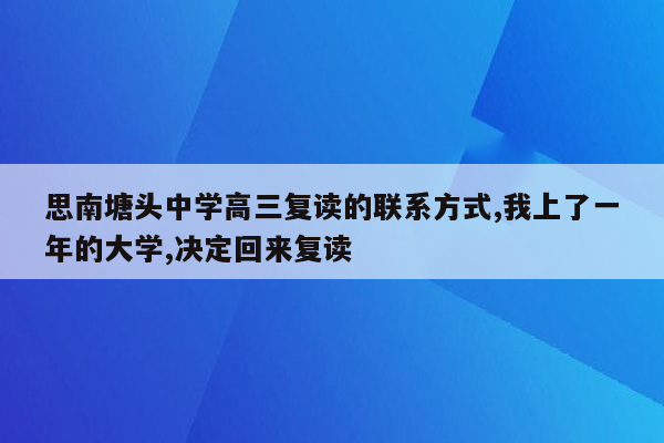 思南塘头中学高三复读的联系方式,我上了一年的大学,决定回来复读