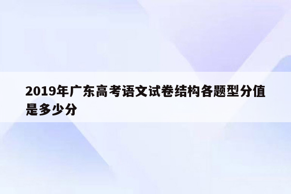 2019年广东高考语文试卷结构各题型分值是多少分