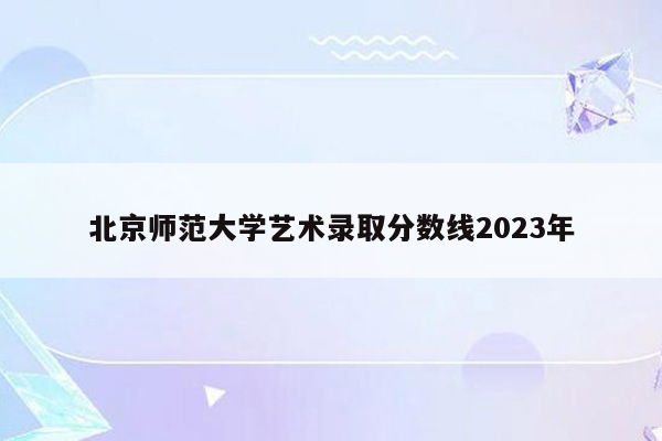 北京师范大学艺术录取分数线2023年