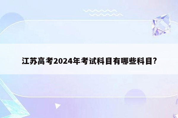 江苏高考2024年考试科目有哪些科目?