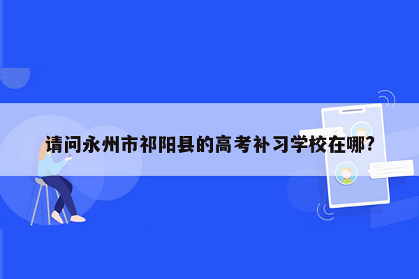 请问永州市祁阳县的高考补习学校在哪?