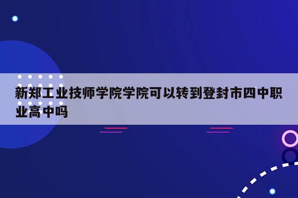 新郑工业技师学院学院可以转到登封市四中职业高中吗