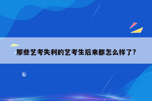 那些艺考失利的艺考生后来都怎么样了?