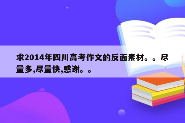 求2014年四川高考作文的反面素材。。尽量多,尽量快,感谢。。