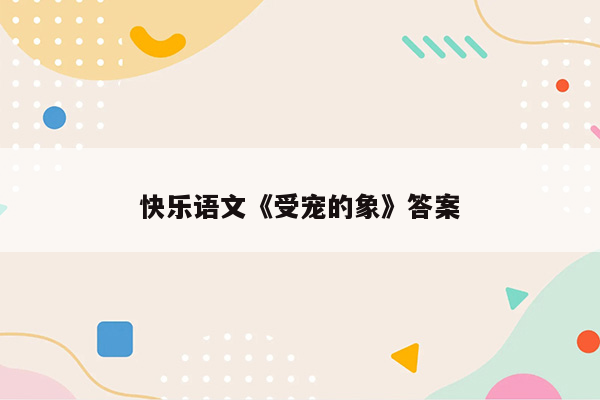 快乐语文《受宠的象》答案