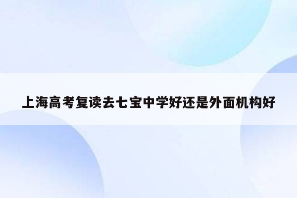 上海高考复读去七宝中学好还是外面机构好