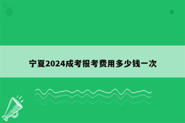 宁夏2024成考报考费用多少钱一次