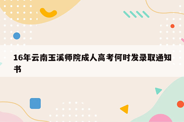 16年云南玉溪师院成人高考何时发录取通知书