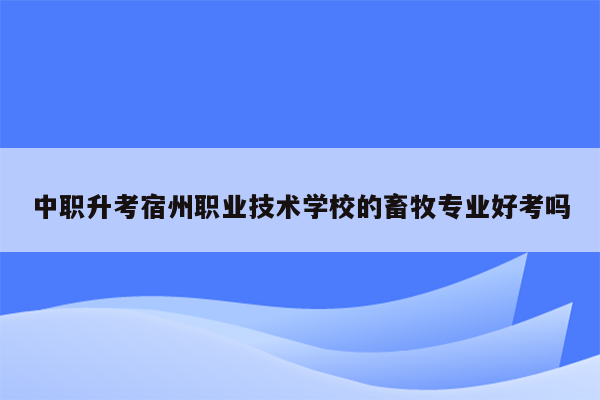 中职升考宿州职业技术学校的畜牧专业好考吗