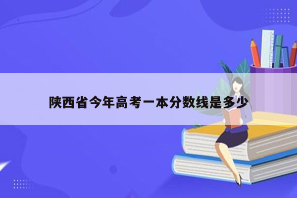 陕西省今年高考一本分数线是多少