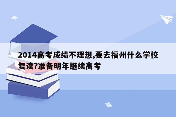 2014高考成绩不理想,要去福州什么学校复读?准备明年继续高考