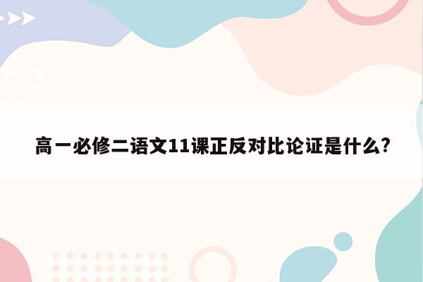 高一必修二语文11课正反对比论证是什么?